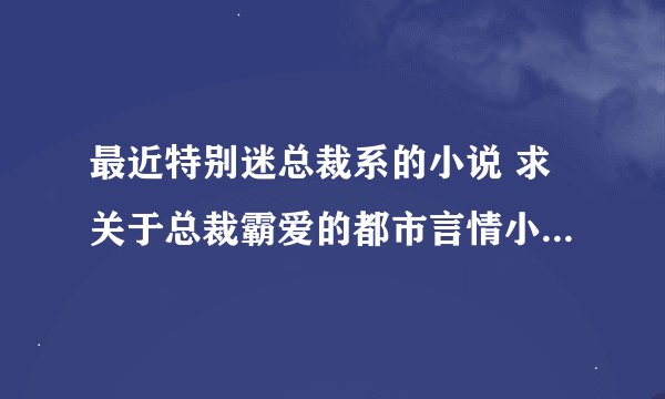 最近特别迷总裁系的小说 求关于总裁霸爱的都市言情小说~ 豪门恩怨的也好，要完结的，越多越好，谢谢！