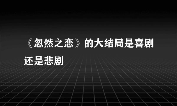 《忽然之恋》的大结局是喜剧还是悲剧