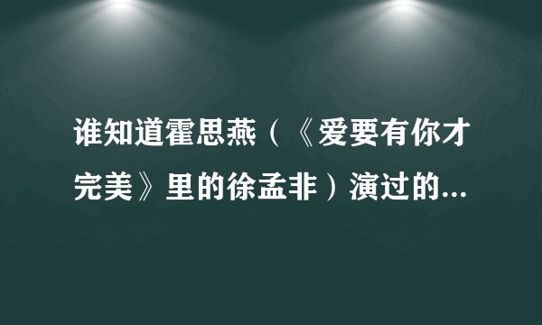 谁知道霍思燕（《爱要有你才完美》里的徐孟非）演过的电影，电视剧的清晰的下载地址