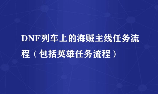 DNF列车上的海贼主线任务流程（包括英雄任务流程）