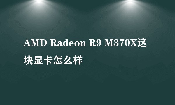 AMD Radeon R9 M370X这块显卡怎么样
