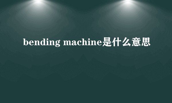 bending machine是什么意思
