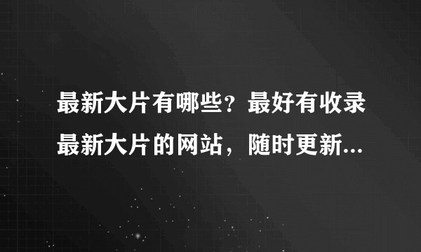 最新大片有哪些？最好有收录最新大片的网站，随时更新上映的大片。