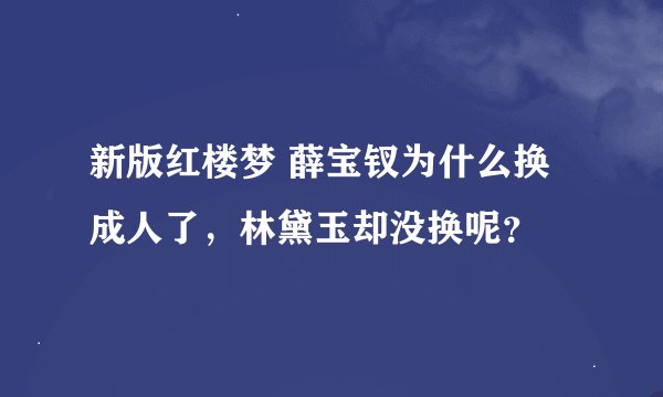 新版红楼梦 薛宝钗为什么换成人了，林黛玉却没换呢？