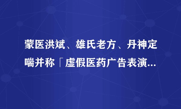 蒙医洪斌、雄氏老方、丹神定喘并称「虚假医药广告表演三巨头」
