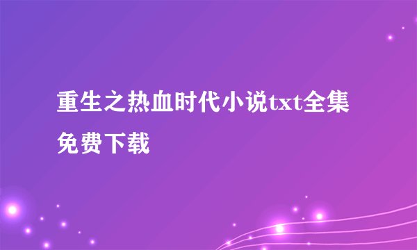 重生之热血时代小说txt全集免费下载