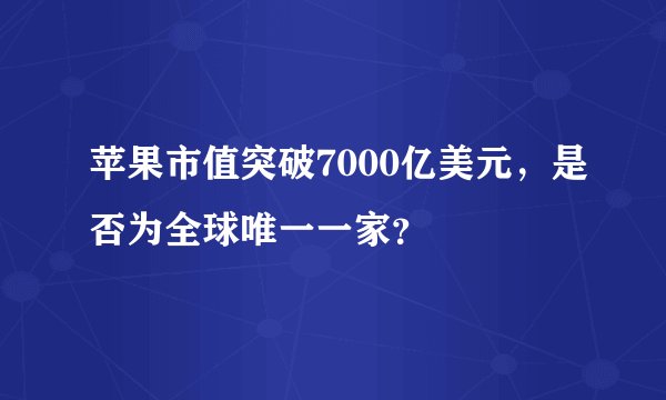 苹果市值突破7000亿美元,是否为全球唯一一家?