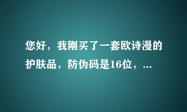您好，我刚买了一套欧诗漫的护肤品，防伪码是16位，不知道是不是正品？