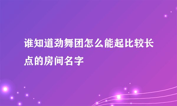 谁知道劲舞团怎么能起比较长点的房间名字
