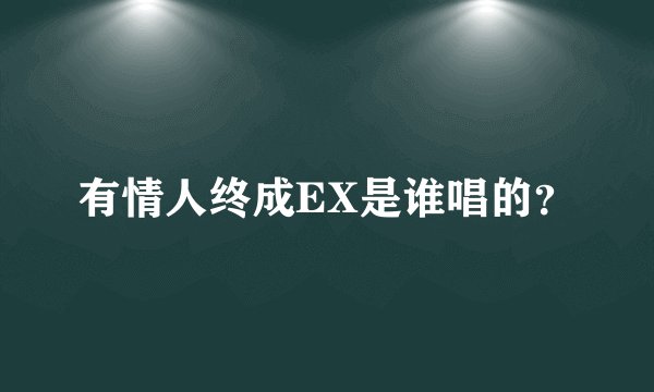 有情人终成EX是谁唱的？