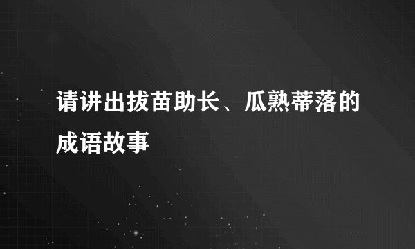 请讲出拔苗助长、瓜熟蒂落的成语故事