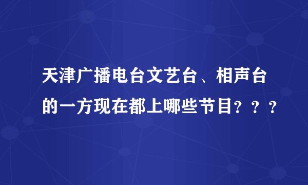 天津广播电台文艺台、相声台的一方现在都上哪些节目？？？