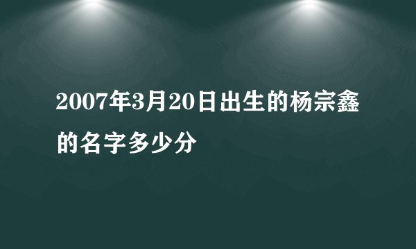 2007年3月20日出生的杨宗鑫的名字多少分
