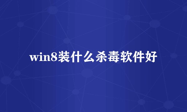 win8装什么杀毒软件好