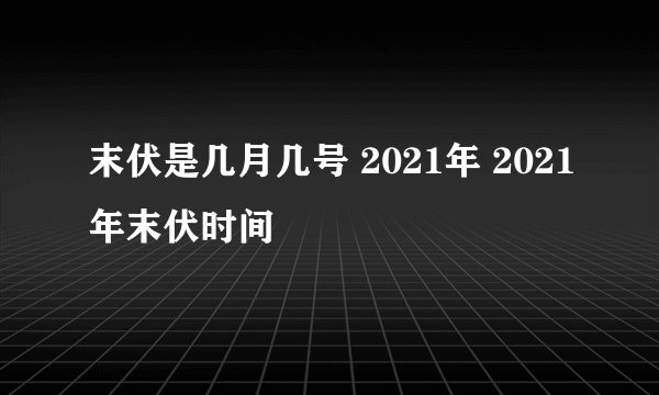 末伏是几月几号 2021年 2021年末伏时间