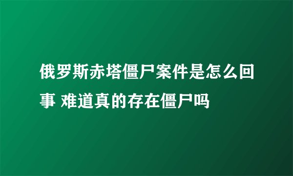 俄罗斯赤塔僵尸案件是怎么回事 难道真的存在僵尸吗