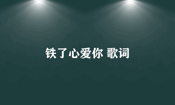 铁了心爱你 歌词