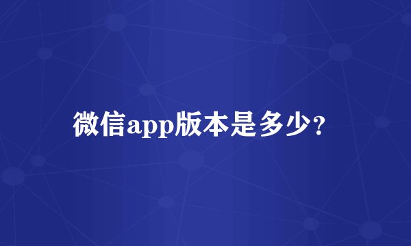 微信app版本是多少？