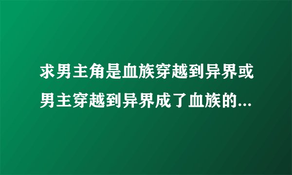 求男主角是血族穿越到异界或男主穿越到异界成了血族的魔法玄幻小说，最好给点简介