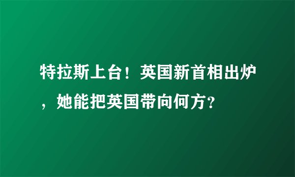 特拉斯上台！英国新首相出炉，她能把英国带向何方？