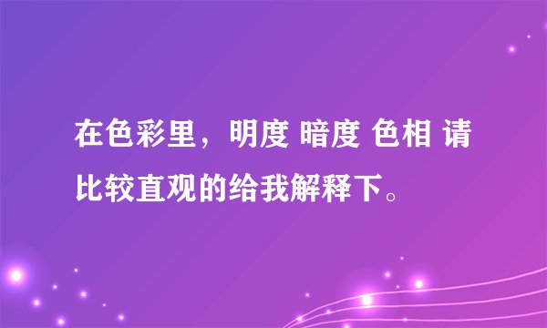 在色彩里，明度 暗度 色相 请比较直观的给我解释下。