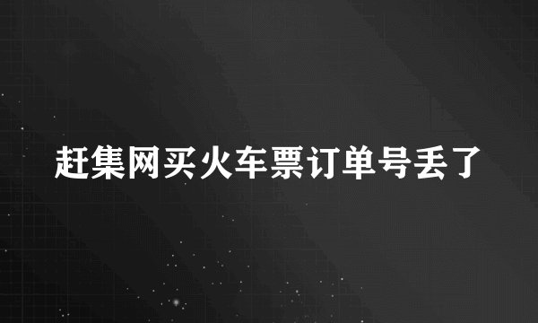 赶集网买火车票订单号丢了