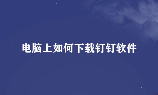 电脑上如何下载钉钉软件