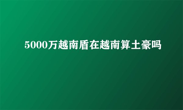 5000万越南盾在越南算土豪吗