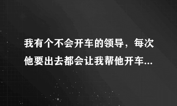 我有个不会开车的领导，每次他要出去都会让我帮他开车，而且经常很晚才能回来？我该怎么办啊？