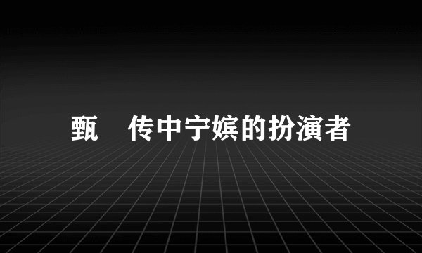 甄嬛传中宁嫔的扮演者