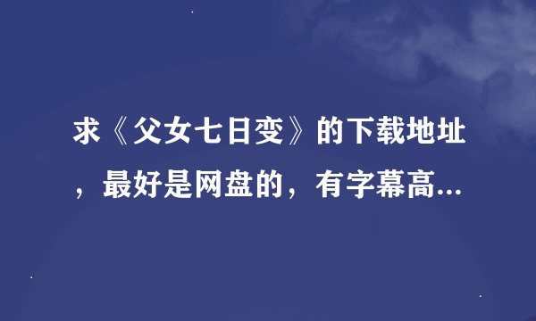求《父女七日变》的下载地址，最好是网盘的，有字幕高清的，资源好的可以加分！