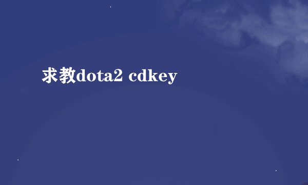 求教dota2 cdkey