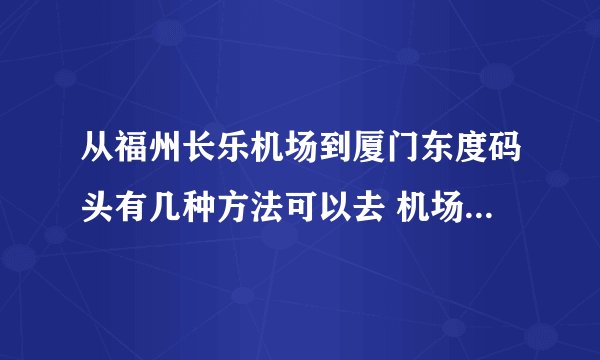 从福州长乐机场到厦门东度码头有几种方法可以去 机场巴士到晚上十二点以后还有车吗