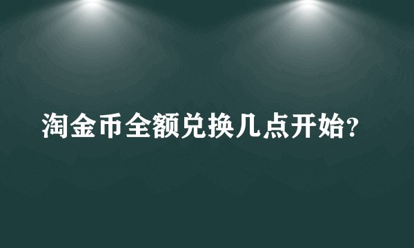 淘金币全额兑换几点开始？