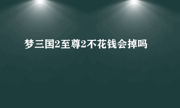 梦三国2至尊2不花钱会掉吗
