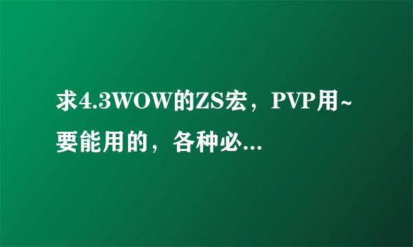 求4.3WOW的ZS宏，PVP用~要能用的，各种必要的宏都尽量写下吧
