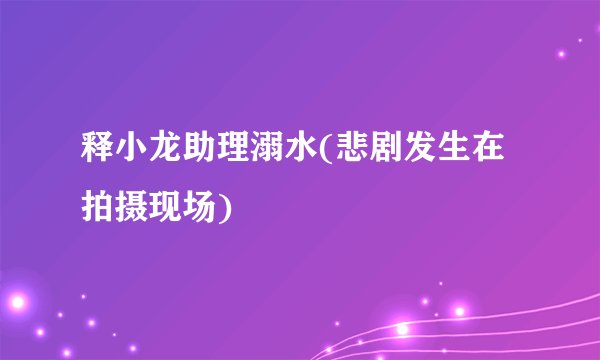 释小龙助理溺水(悲剧发生在拍摄现场)