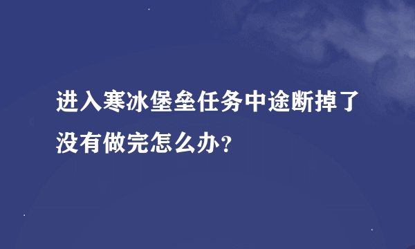 进入寒冰堡垒任务中途断掉了没有做完怎么办？