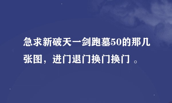 急求新破天一剑跑墓50的那几张图，进门退门换门换门 。
