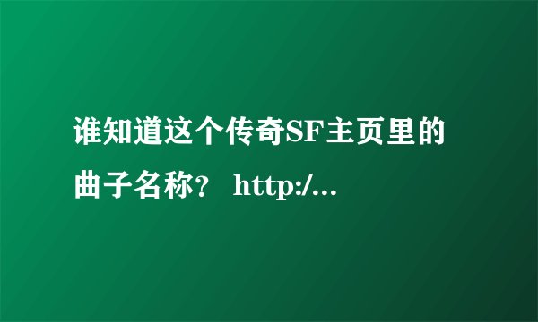 谁知道这个传奇SF主页里的曲子名称？ http://www.sf999.com/url.htm?u=http://www.ccb5.com