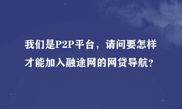 我们是P2P平台,请问要怎样才能加入融途网的网贷导航?