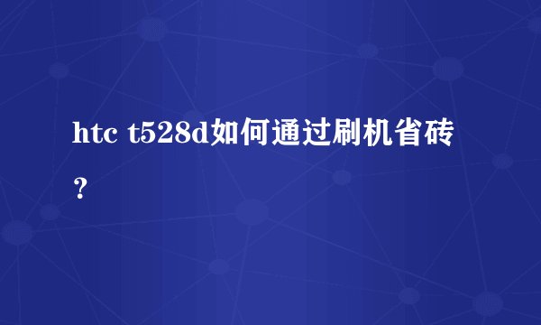 htc t528d如何通过刷机省砖?