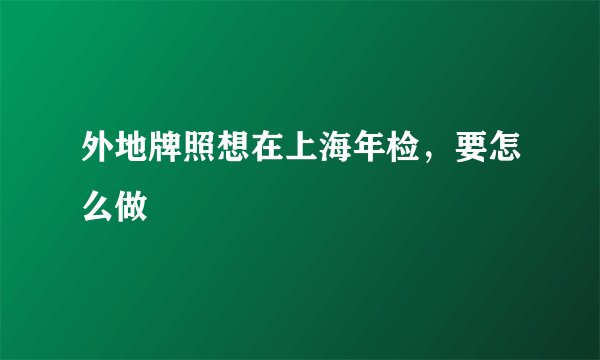 外地牌照想在上海年检，要怎么做