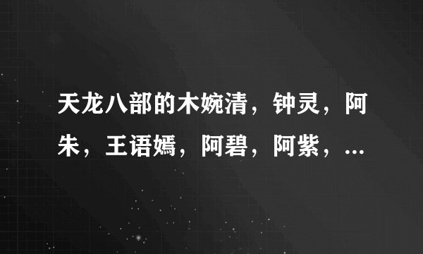 天龙八部的木婉清，钟灵，阿朱，王语嫣，阿碧，阿紫，银川公主，萧峰，虚竹，段誉坐标,地图在哪？