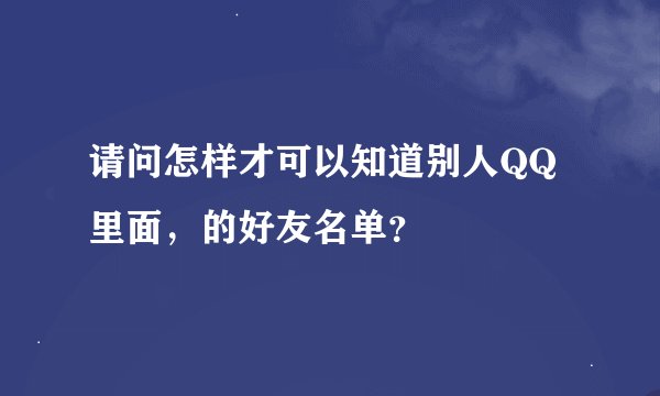 请问怎样才可以知道别人QQ里面，的好友名单？
