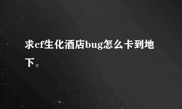 求cf生化酒店bug怎么卡到地下。