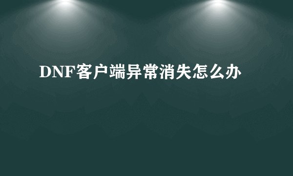 DNF客户端异常消失怎么办