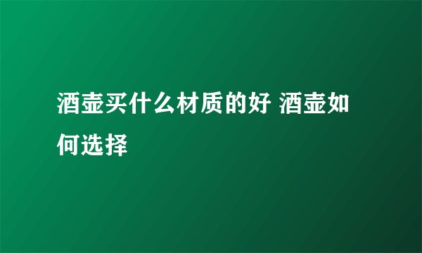 酒壶买什么材质的好 酒壶如何选择