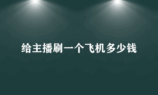 给主播刷一个飞机多少钱