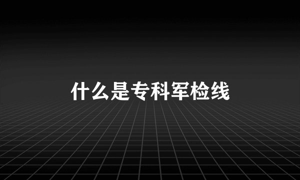 什么是专科军检线